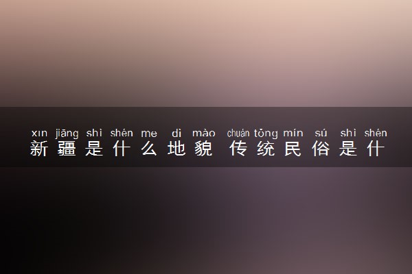 新疆是什么地貌 传统民俗是什么