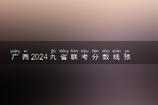 广西2024九省联考分数线预测 大概多少分