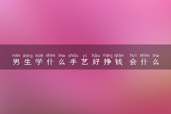 男生学什么手艺好挣钱 会什么技术最吃香