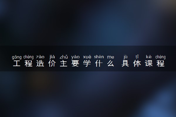 工程造价主要学什么 具体课程内容