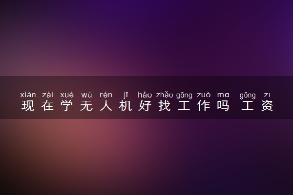 现在学无人机好找工作吗 工资一般多少