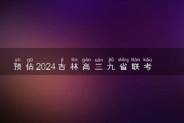 预估2024吉林高三九省联考分数线 预计是多少分