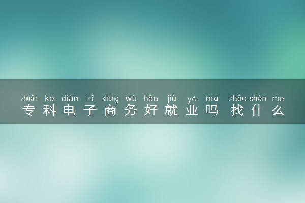 专科电子商务好就业吗 找什么工作好