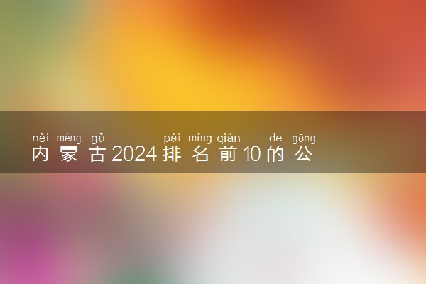 内蒙古2024排名前10的公办专科学校 十大高职专科院校排行榜