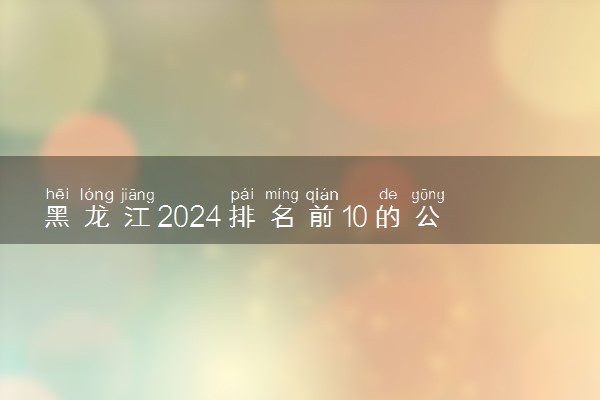 黑龙江2024排名前10的公办专科学校 十大高职专科院校排行榜