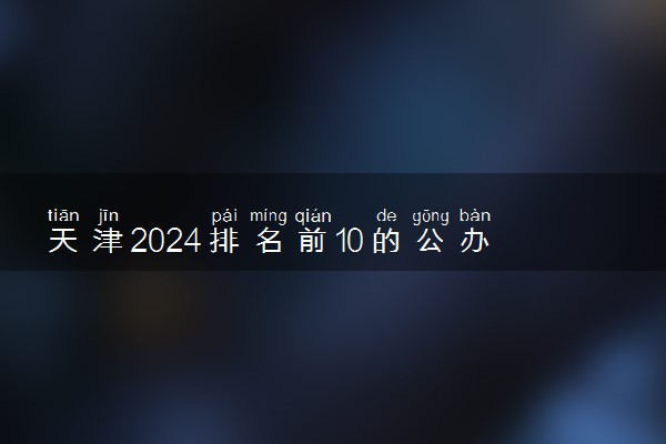 天津2024排名前10的公办本科学校 十大本科院校排行榜