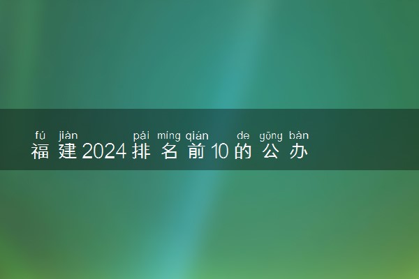 福建2024排名前10的公办本科学校 十大本科院校排行榜