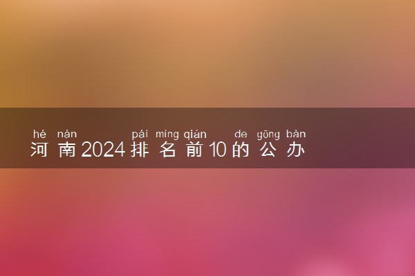 河南2024排名前10的公办本科学校 十大本科院校排行榜