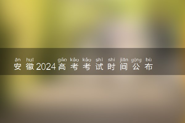 安徽2024高考考试时间公布 具体哪天考试