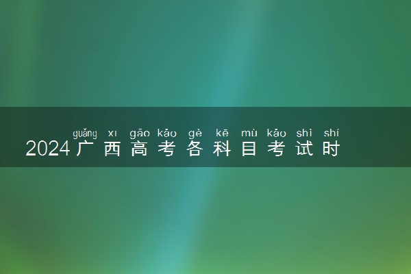 2024广西高考各科目考试时间 几月几号考试