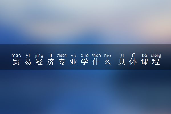 贸易经济专业学什么 具体课程内容