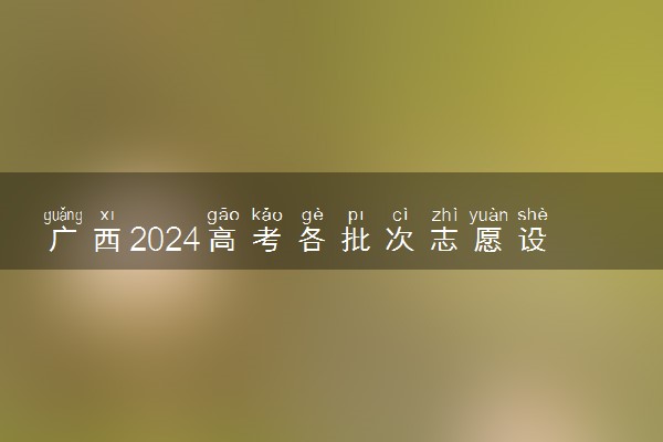 广西2024高考各批次志愿设置 能填报几个志愿