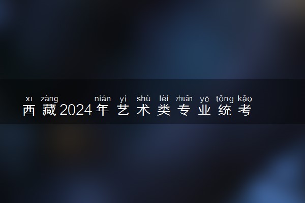 西藏2024年艺术类专业统考合格线公布 分数线是多少