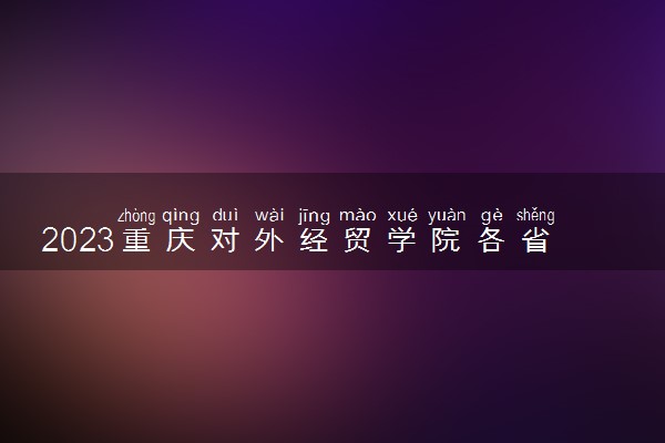 2023重庆对外经贸学院各省录取分数线是多少 投档最低分及位次