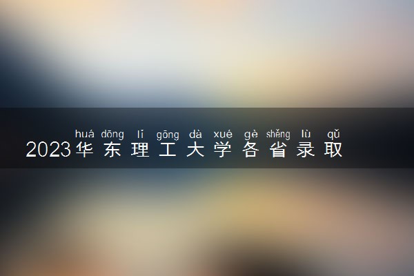 2023华东理工大学各省录取分数线是多少 投档最低分及位次