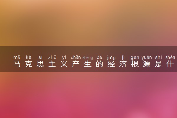 马克思主义产生的经济根源是什么