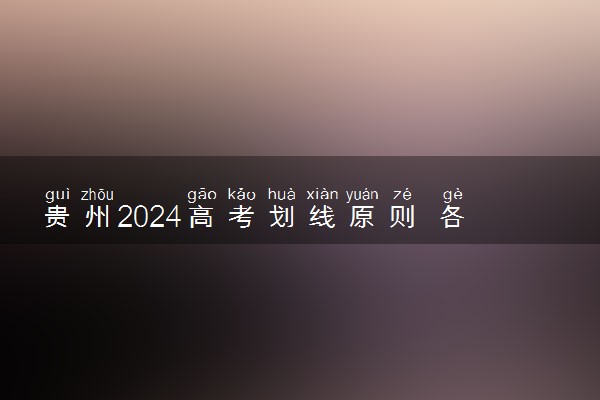 贵州2024高考划线原则 各批次录取分数线如何划定