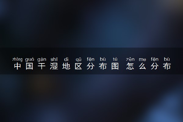 中国干湿地区分布图 怎么分布的