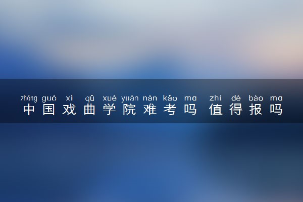 中国戏曲学院难考吗 值得报吗