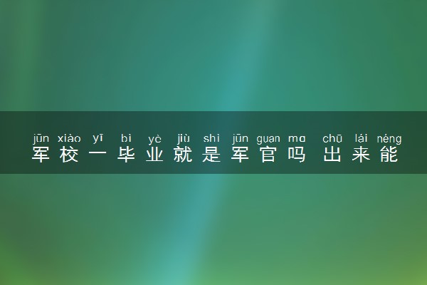 军校一毕业就是军官吗 出来能干什么