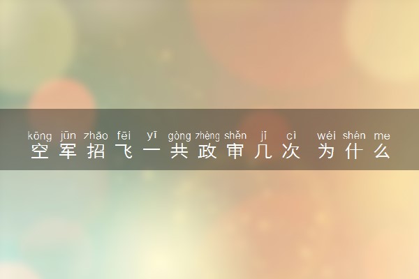 空军招飞一共政审几次 为什么要进行政审
