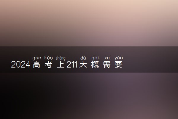 2024高考上211大概需要多少分 分数线预测