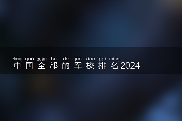 中国全部的军校排名2024 军事大学排行榜【最新】