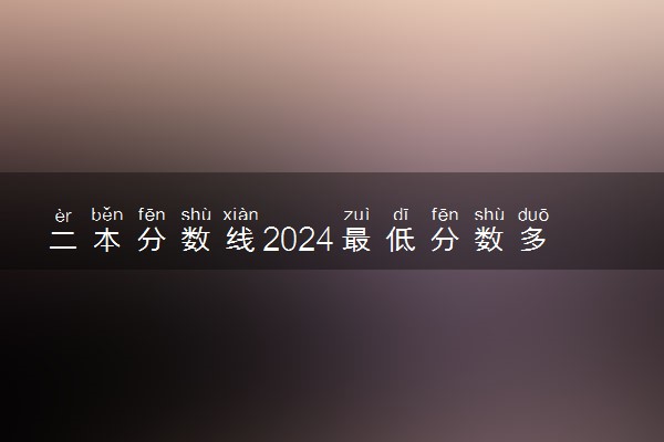 二本分数线2024最低分数多少 考二本录取线预测