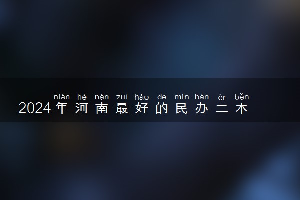 2024年河南最好的民办二本有哪些 有什么推荐