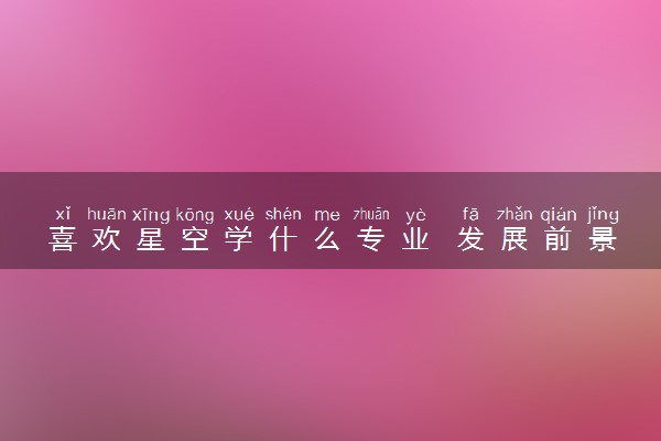 喜欢星空学什么专业 发展前景怎么样