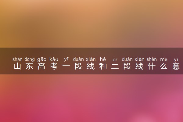 山东高考一段线和二段线什么意思 大概多少分
