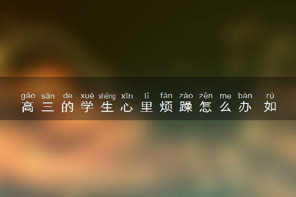 高三的学生心里烦躁怎么办 如何调节紧张情绪