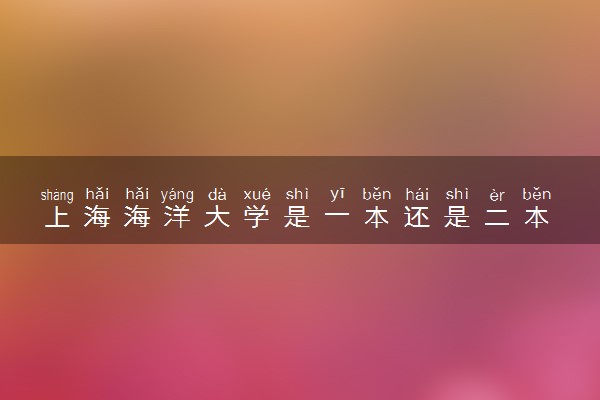 上海海洋大学是一本还是二本 口碑怎么样