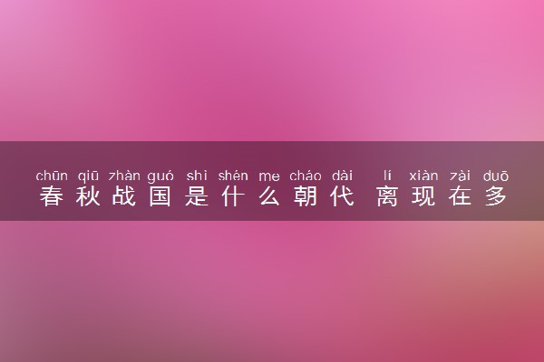 春秋战国是什么朝代 离现在多少年