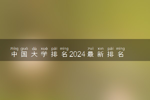 中国大学排名2024最新排名 院校排行榜【完整版】