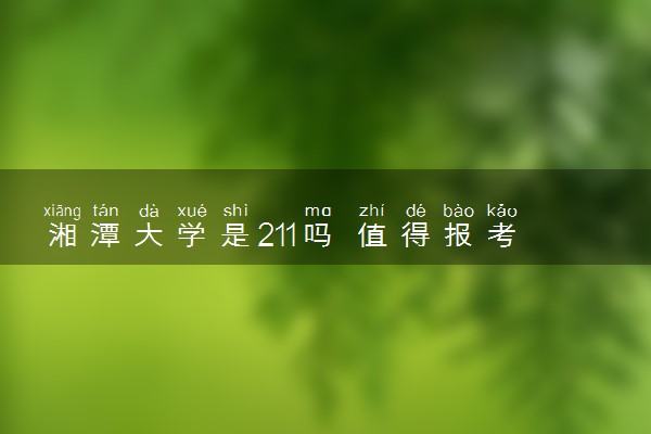湘潭大学是211吗 值得报考吗