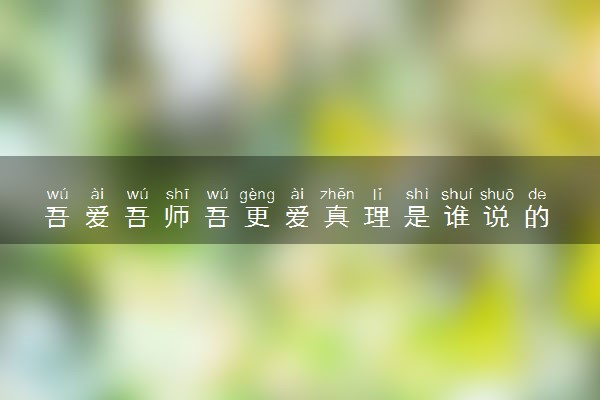 吾爱吾师吾更爱真理是谁说的 体现了哪种师生关系