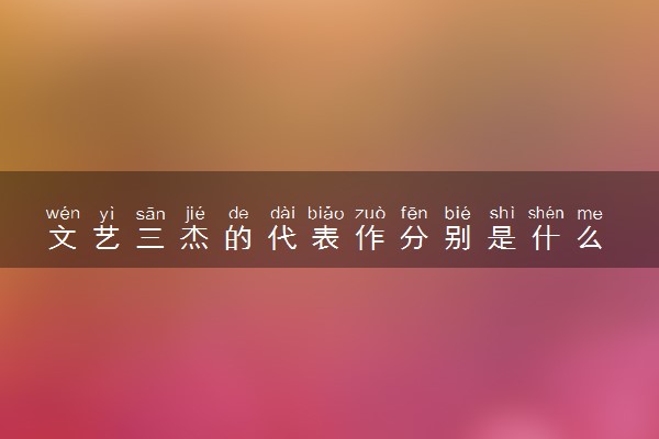 文艺三杰的代表作分别是什么 是指哪三人