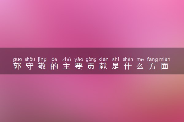 郭守敬的主要贡献是什么方面 有哪些成就