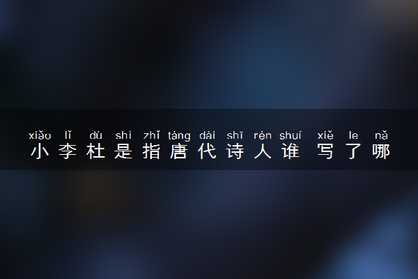 小李杜是指唐代诗人谁 写了哪些诗