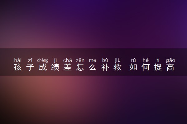 孩子成绩差怎么补救 如何提高成绩