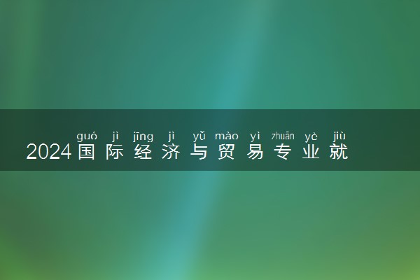 2024国际经济与贸易专业就业方向 未来发展前景如何