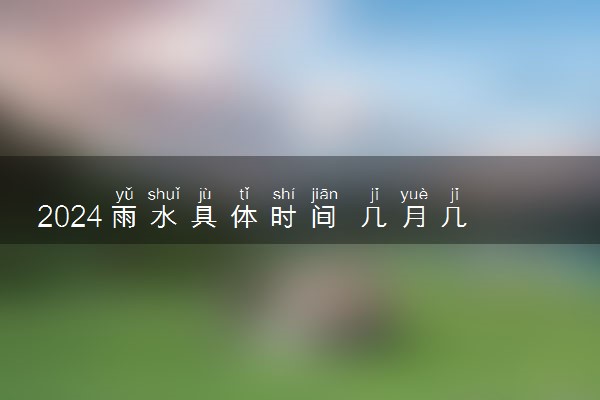 2024雨水具体时间 几月几日几点几分几秒