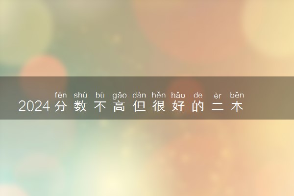 2024分数不高但很好的二本大学 什么学校值得报