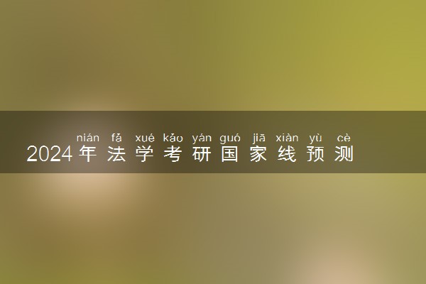 2024年法学考研国家线预测 大概多少分