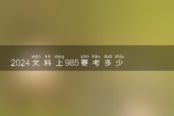 2024文科上985要考多少分 什么分数能考上