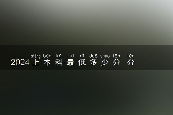 2024上本科最低多少分 分数线是多少
