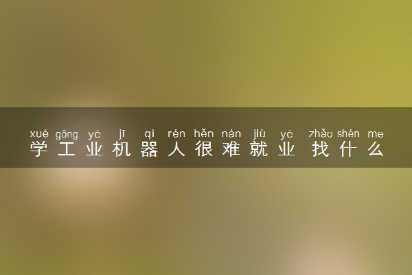 学工业机器人很难就业 找什么工作好
