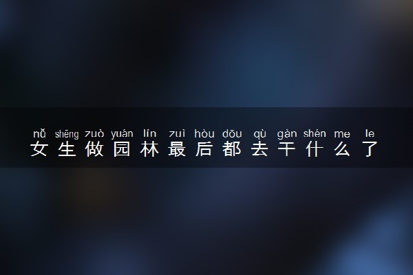 女生做园林最后都去干什么了 有哪些就业方向