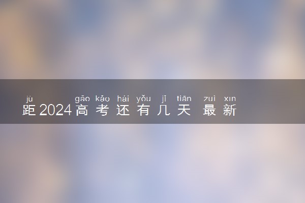 距2024高考还有几天 最新高考倒计时天数